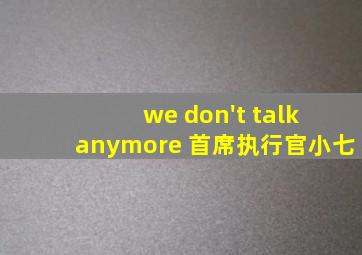 we don't talk anymore 首席执行官小七